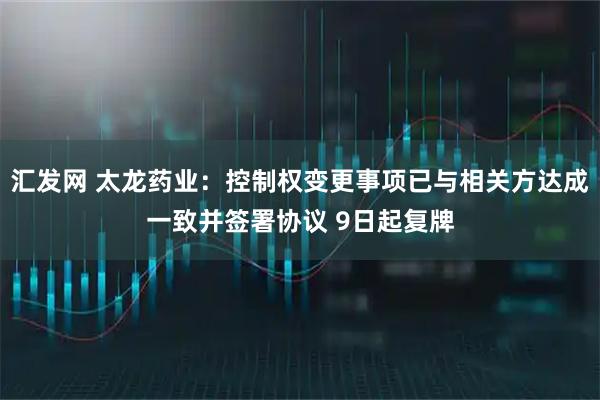 汇发网 太龙药业：控制权变更事项已与相关方达成一致并签署协议 9日起复牌