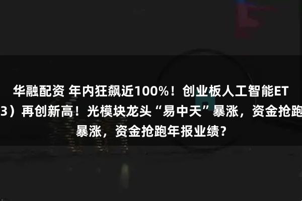 华融配资 年内狂飙近100%！创业板人工智能ETF（159363）再创新高！光模块龙头“易中天”暴涨，资金抢跑年报业绩？