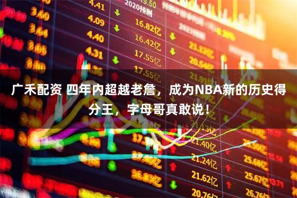 广禾配资 四年内超越老詹，成为NBA新的历史得分王，字母哥真敢说！
