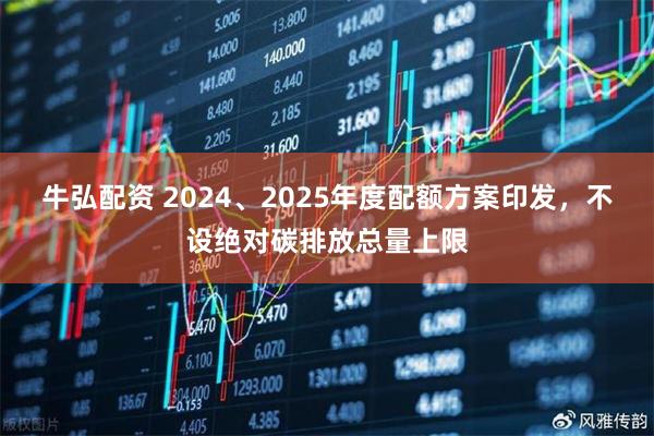 牛弘配资 2024、2025年度配额方案印发，不设绝对碳排放总量上限