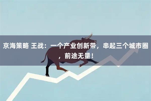 京海策略 王战：一个产业创新带，串起三个城市圈，前途无量！