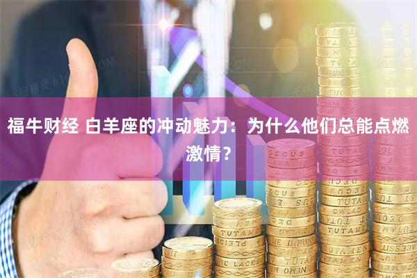 福牛财经 白羊座的冲动魅力：为什么他们总能点燃激情？