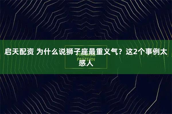 启天配资 为什么说狮子座最重义气？这2个事例太感人
