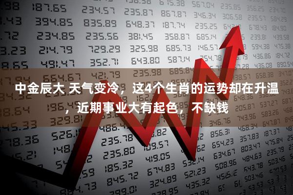 中金辰大 天气变冷，这4个生肖的运势却在升温，近期事业大有起色，不缺钱