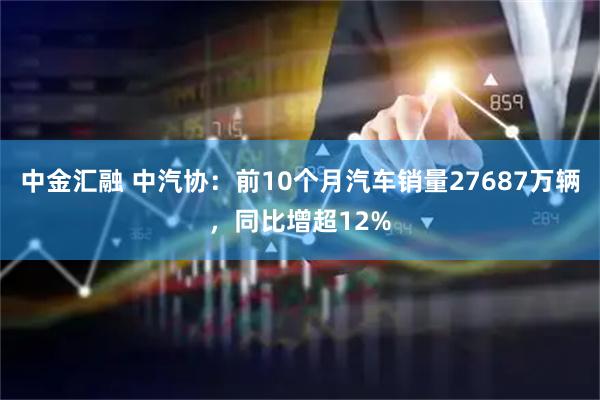 中金汇融 中汽协：前10个月汽车销量27687万辆，同比增超12%