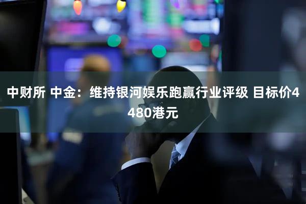 中财所 中金：维持银河娱乐跑赢行业评级 目标价4480港元