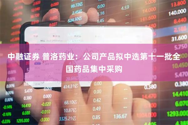 中融证券 普洛药业：公司产品拟中选第十一批全国药品集中采购