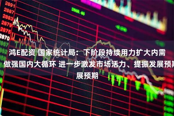 鸿E配资 国家统计局：下阶段持续用力扩大内需、做强国内大循环 进一步激发市场活力、提振发展预期