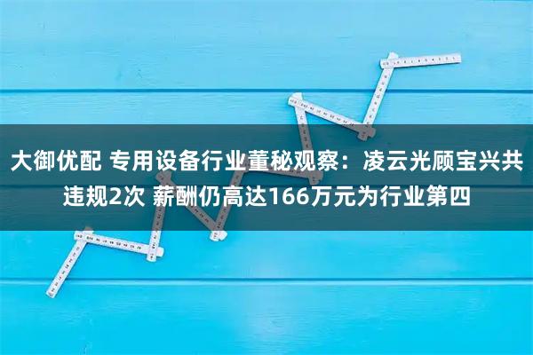 大御优配 专用设备行业董秘观察：凌云光顾宝兴共违规2次 薪酬仍高达166万元为行业第四