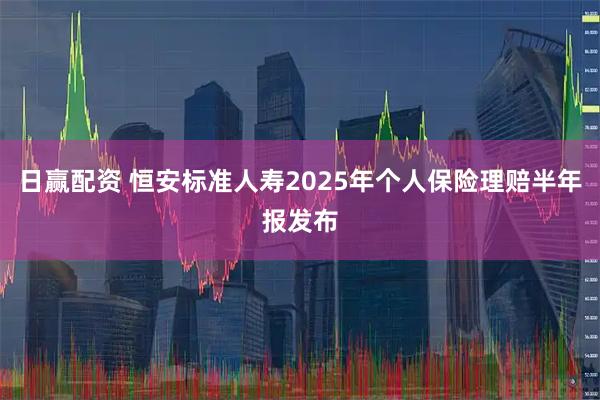 日赢配资 恒安标准人寿2025年个人保险理赔半年报发布