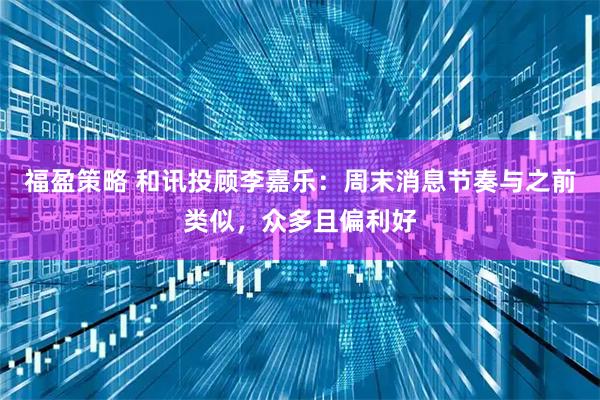 福盈策略 和讯投顾李嘉乐：周末消息节奏与之前类似，众多且偏利好