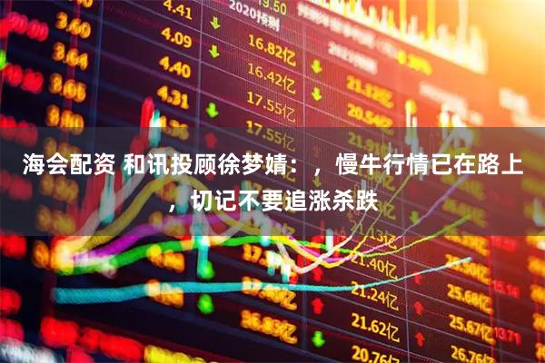 海会配资 和讯投顾徐梦婧：，慢牛行情已在路上，切记不要追涨杀跌