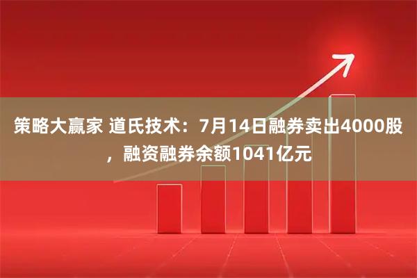 策略大赢家 道氏技术：7月14日融券卖出4000股，融资融券余额1041亿元
